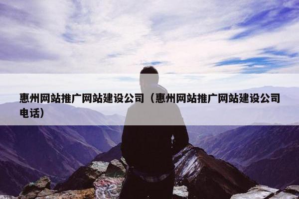 惠州网站推广网站建设公司（惠州网站推广网站建设公司电话）