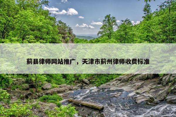蓟县律师网站推广，天津市蓟州律师收费标准