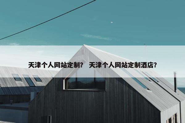 天津个人网站定制？ 天津个人网站定制酒店？