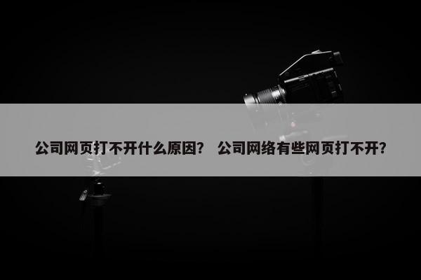公司网页打不开什么原因？ 公司网络有些网页打不开？