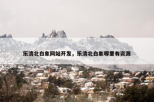 乐清北白象网站开发，乐清北白象哪里有资源