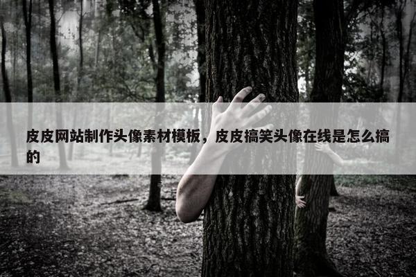 皮皮网站制作头像素材模板，皮皮搞笑头像在线是怎么搞的