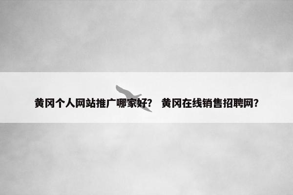 黄冈个人网站推广哪家好？ 黄冈在线销售招聘网？