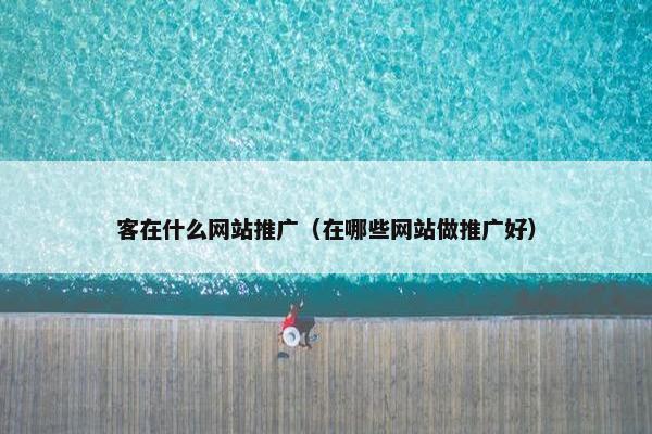 客在什么网站推广（在哪些网站做推广好）