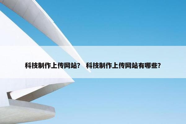 科技制作上传网站？ 科技制作上传网站有哪些？
