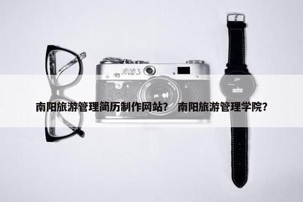 南阳旅游管理简历制作网站？ 南阳旅游管理学院？