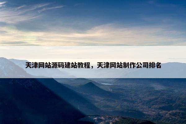 天津网站源码建站教程，天津网站制作公司排名