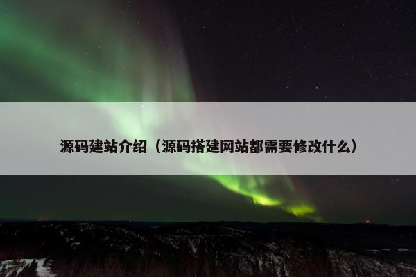 源码建站介绍（源码搭建网站都需要修改什么）