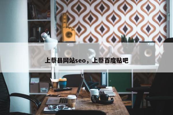 上蔡县网站seo，上蔡百度贴吧