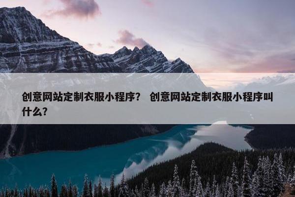 创意网站定制衣服小程序？ 创意网站定制衣服小程序叫什么？