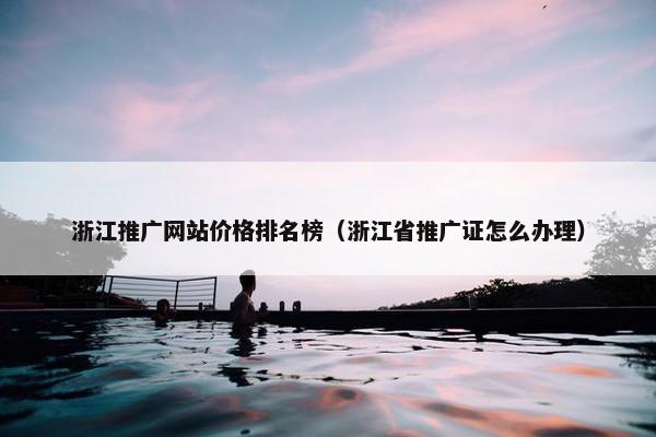 浙江推广网站价格排名榜（浙江省推广证怎么办理）