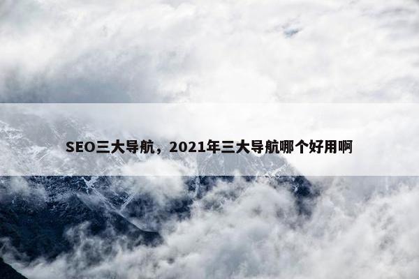 SEO三大导航，2021年三大导航哪个好用啊