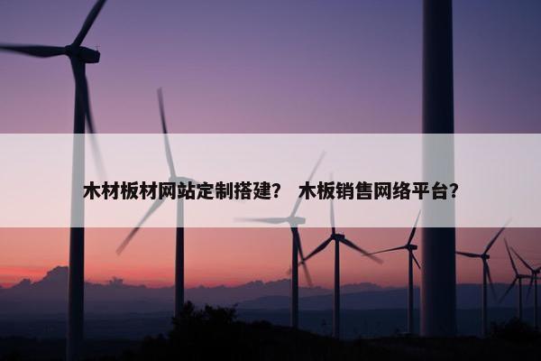 木材板材网站定制搭建？ 木板销售网络平台？