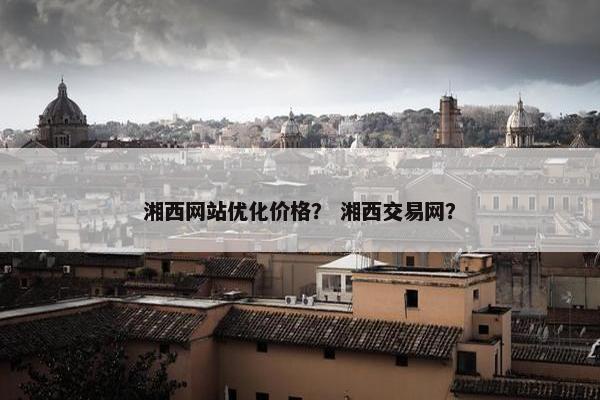 湘西网站优化价格？ 湘西交易网？