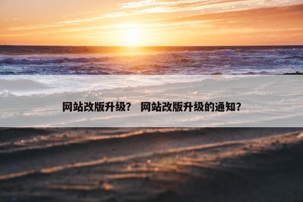 网站改版升级？ 网站改版升级的通知？