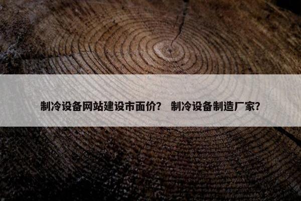 制冷设备网站建设市面价？ 制冷设备制造厂家？