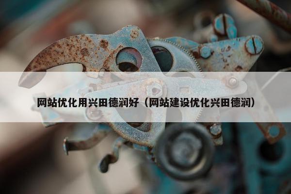 网站优化用兴田德润好（网站建设优化兴田德润）