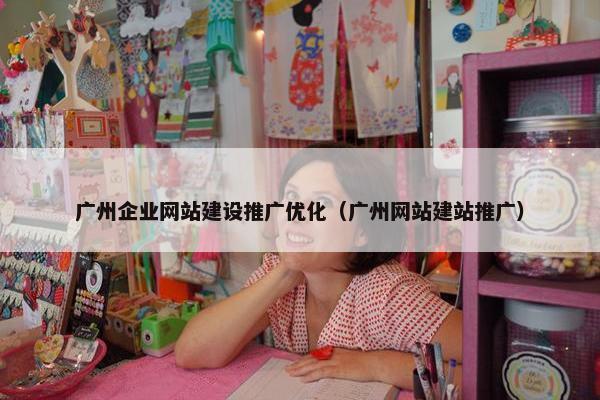 广州企业网站建设推广优化（广州网站建站推广）