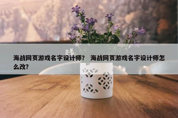 海战网页游戏名字设计师？ 海战网页游戏名字设计师怎么改？