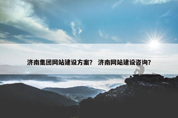 济南集团网站建设方案？ 济南网站建设咨询？