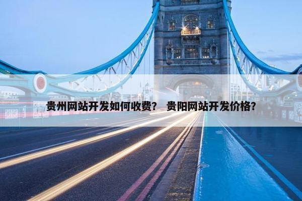 贵州网站开发如何收费？ 贵阳网站开发价格？