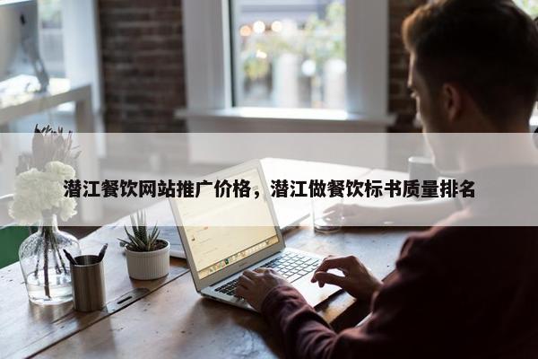 潜江餐饮网站推广价格，潜江做餐饮标书质量排名