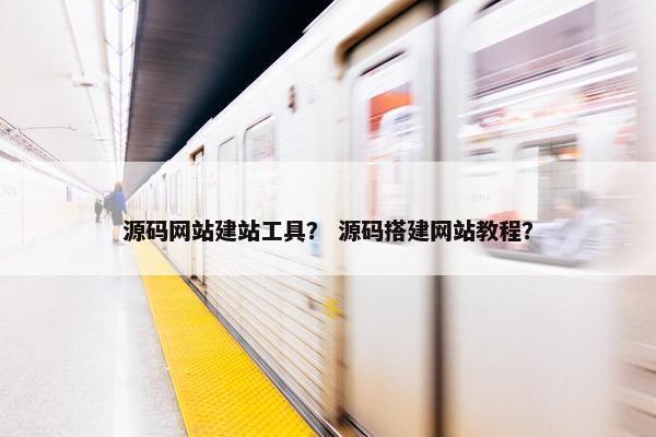 源码网站建站工具？ 源码搭建网站教程？