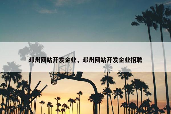 邓州网站开发企业，邓州网站开发企业招聘