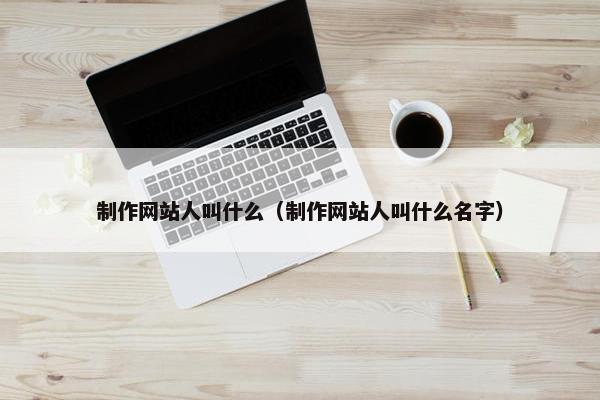 制作网站人叫什么（制作网站人叫什么名字）
