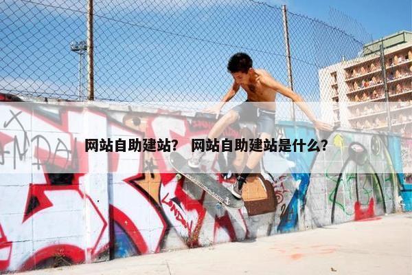 网站自助建站？ 网站自助建站是什么？
