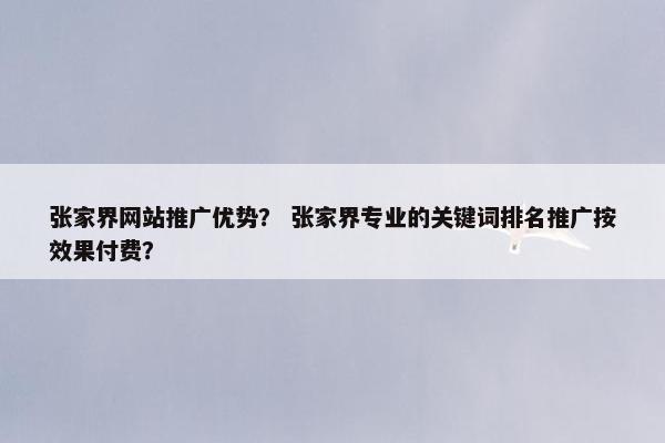 张家界网站推广优势？ 张家界专业的关键词排名推广按效果付费？