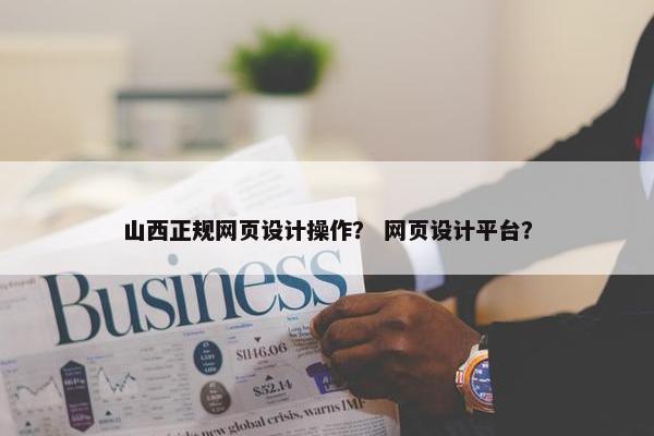 山西正规网页设计操作？ 网页设计平台？