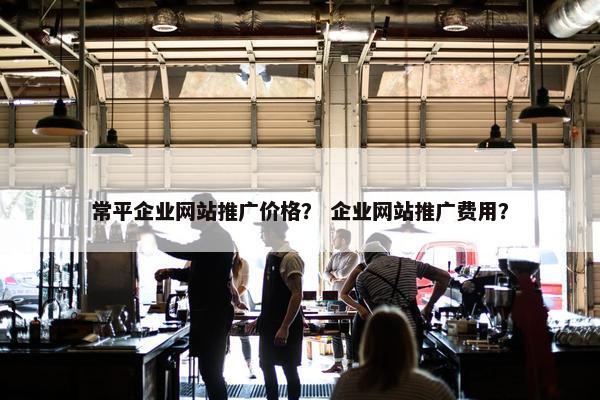 常平企业网站推广价格？ 企业网站推广费用？