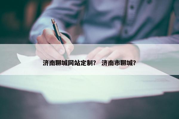 济南聊城网站定制？ 济南市聊城？
