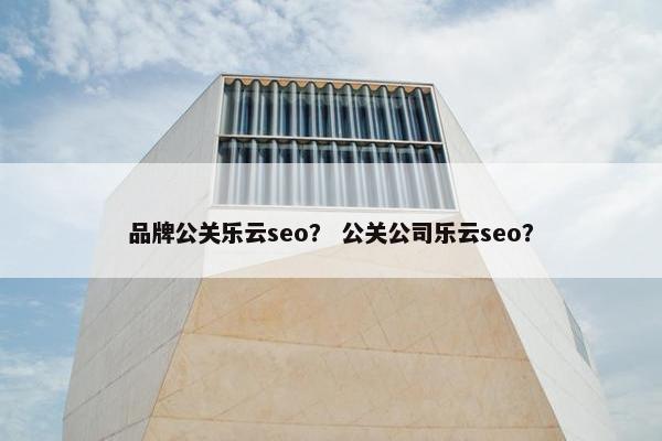 品牌公关乐云seo？ 公关公司乐云seo？