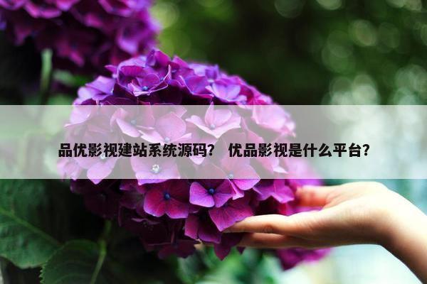 品优影视建站系统源码？ 优品影视是什么平台？