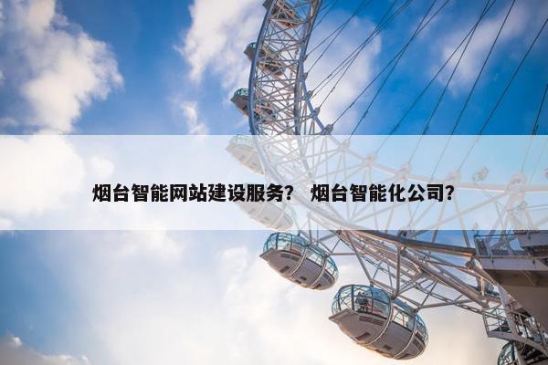 烟台智能网站建设服务？ 烟台智能化公司？