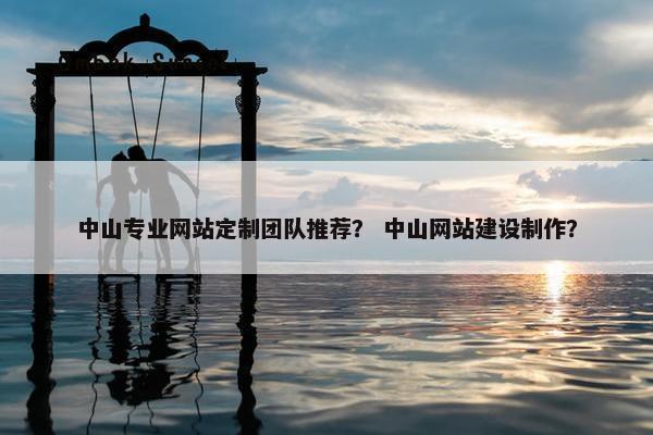 中山专业网站定制团队推荐？ 中山网站建设制作？