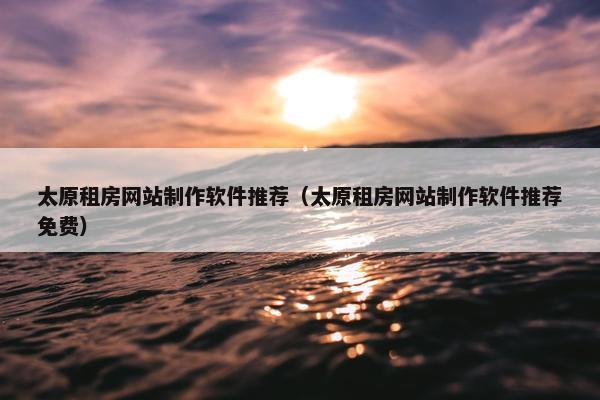 太原租房网站制作软件推荐（太原租房网站制作软件推荐免费）