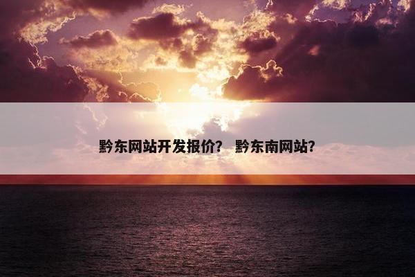 黔东网站开发报价？ 黔东南网站？