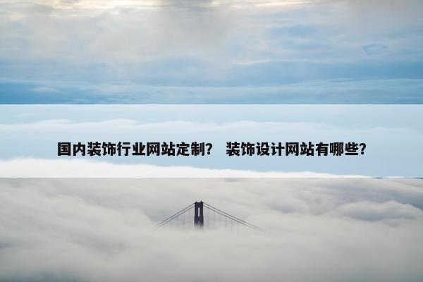 国内装饰行业网站定制？ 装饰设计网站有哪些？