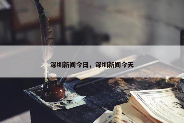 深圳新闻今日，深圳新闻今天