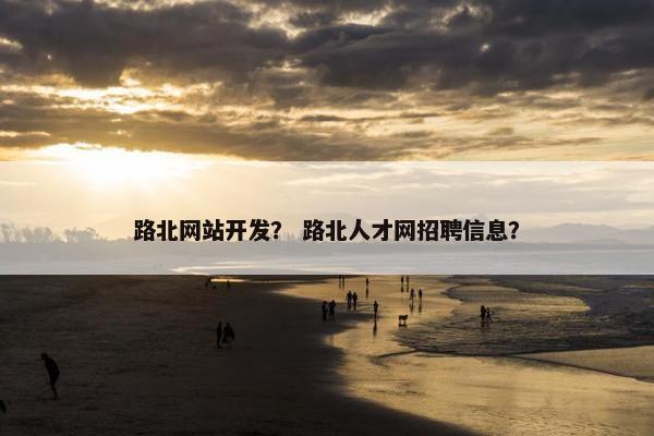 路北网站开发？ 路北人才网招聘信息？