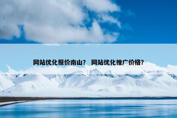 网站优化报价南山？ 网站优化推广价格？