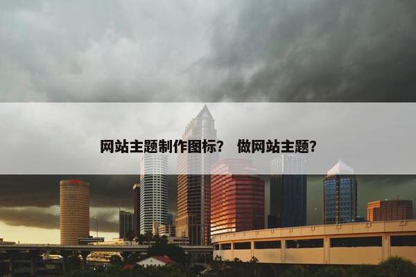 网站主题制作图标？ 做网站主题？