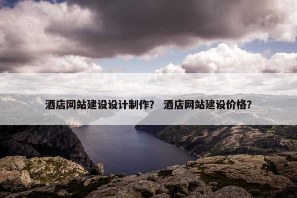 酒店网站建设设计制作？ 酒店网站建设价格？
