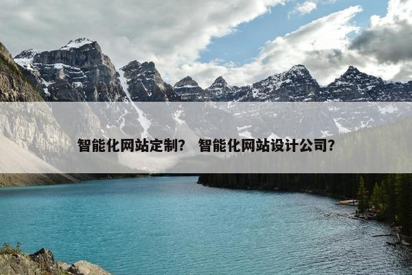 智能化网站定制？ 智能化网站设计公司？
