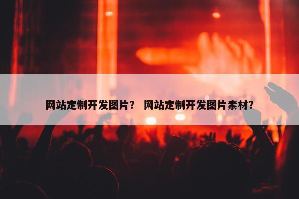 网站定制开发图片？ 网站定制开发图片素材？