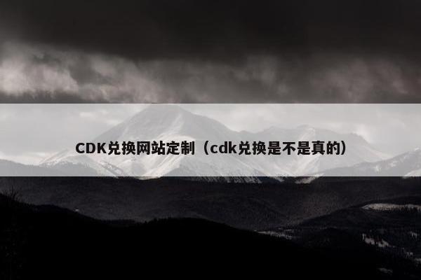 CDK兑换网站定制（cdk兑换是不是真的）