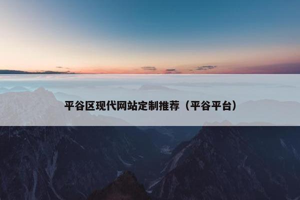 平谷区现代网站定制推荐（平谷平台）